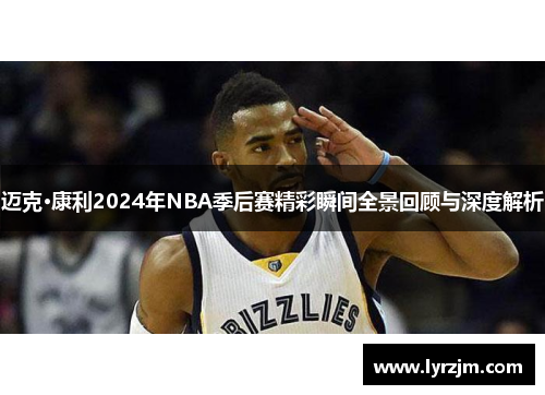 迈克·康利2024年NBA季后赛精彩瞬间全景回顾与深度解析